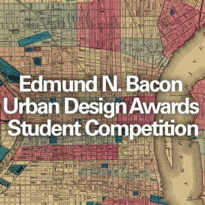 Edmund N. Bacon Urban Design Awards Student Competition